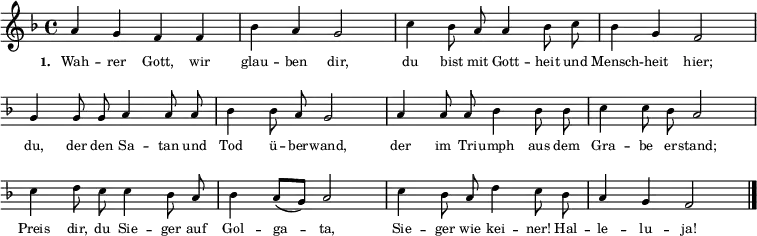  
{ \key f \major \time 4/4 \autoBeamOff \tiny
a'4 g'4 f'4 f'4 bes'4 a'4 g'2 c''4 bes'8 a'8 a'4 bes'8 c''8 bes'4 g'4 f'2 \break 
\override Score.BarNumber #'transparent = ##t \override Staff.Clef #'break-visibility = ##(#f #f #f) 
g'4 g'8 g'8 a'4 a'8 a'8 bes'4 bes'8 a'8 g'2 a'4 a'8 a'8 bes'4 bes'8 bes'8 c''4 c''8 bes'8 a'2 \break
c''4 d''8 c''8 c''4 bes'8 a'8 bes'4 \autoBeamOn a'8( g'8) a'2 \autoBeamOff c''4 bes'8 a'8 d''4 c''8 bes'8 a'4 g'4 f'2 \bar "|." }
\addlyrics { \tiny \set stanza = #"1. " Wah -- rer Gott, wir glau -- ben dir, du bist mit Gott -- heit und Mensch -- heit hier; du, der den Sa -- tan und Tod ü -- ber -- wand, der im Tri -- umph aus dem Gra -- be er -- stand; Preis dir, du Sie -- ger auf Gol -- ga -- ta, Sie -- ger wie kei -- ner! Hal -- le -- lu -- ja! }  
