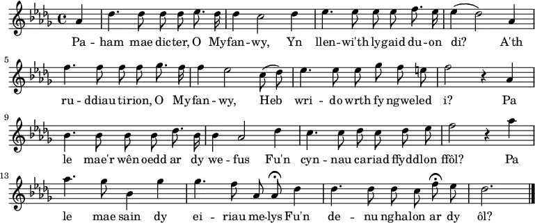 \relative c'' { \time 4/4 \key des \major \autoBeamOff \tempo 8 = 200 \set Score.tempoHideNote = ##t \set Staff.midiInstrument = #"clarinet"
\partial 4 aes4 % 0
des4. des8 des des es8. des16 % 1
des4 c2 des4 % 2
es4. es8 ees ees f8. es16 % 3
es4 (des2) aes4 % 4
f'4. f8 f f ges8. f16 % 5
f4 ees2 c8 (des) % 6
es4. es8 es ges f e % 7
f2 r4 aes, % 8
bes4. bes8 bes bes des8. bes16 % 9
bes4 aes2 des4 % 10
c4. c8 des c des es % 11
f2 r4 aes % 12
aes4. ges8 bes,4 ges' % 13
ges4. f8 aes, aes\fermata des4 % 14
des4. des8 des c f\fermata es % 15
des2. \bar "|." % 16
} \addlyrics {
Pa -- ham mae dic -- ter, O My -- fan -- wy,
Yn llen -- wi'th ly -- gaid du -- on di?
A'th ru -- ddiau ti -- rion, O My -- fan -- wy,
Heb wri -- do wrth fy ngwe -- led i?
Pa le mae'r wên oedd ar dy we -- fus
Fu'n cyn -- nau ca -- riad ffydd -- lon ffôl?
Pa le mae sain dy ei -- riau me -- lys
Fu'n de -- nu ngha -- lon ar dy ôl?
}